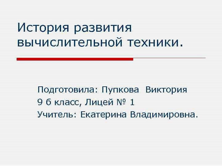 История развития вычислительной техники. Подготовила: Пупкова Виктория 9 б класс, Лицей № 1 Учитель: