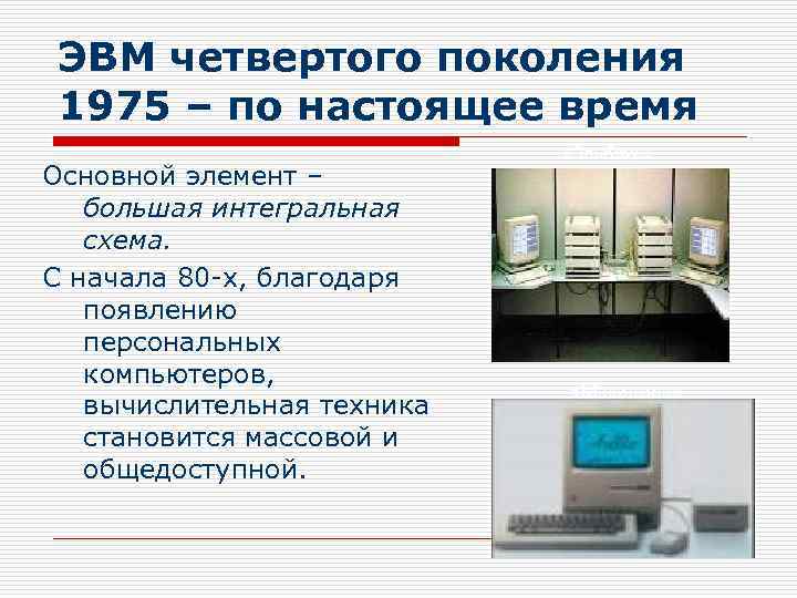 ЭВМ четвертого поколения 1975 – по настоящее время Основной элемент – большая интегральная схема.