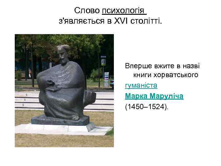 Слово психологія з'являється в XVI столітті. Вперше вжите в назві книги хорватського гуманіста Марка