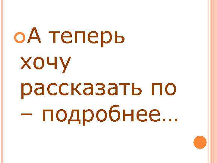  А теперь хочу рассказать по – подробнее… 