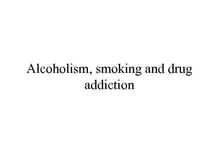 Alcoholism, smoking and drug addiction 