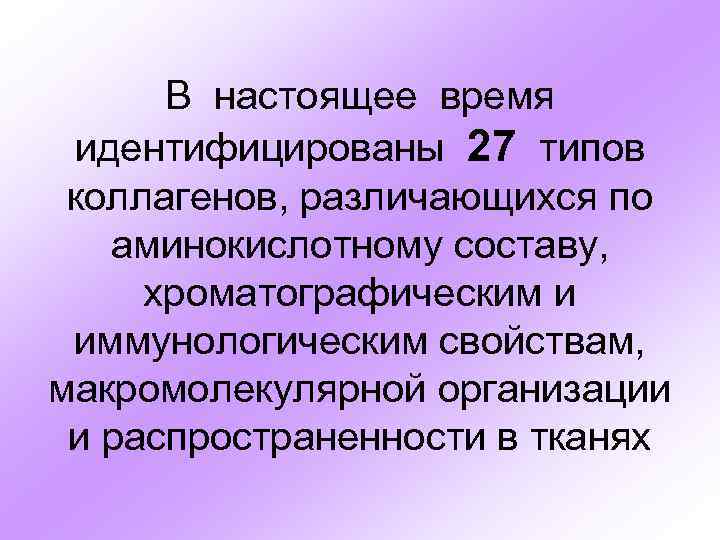 В настоящее время идентифицированы 27 типов коллагенов, различающихся по аминокислотному составу, хроматографическим и иммунологическим