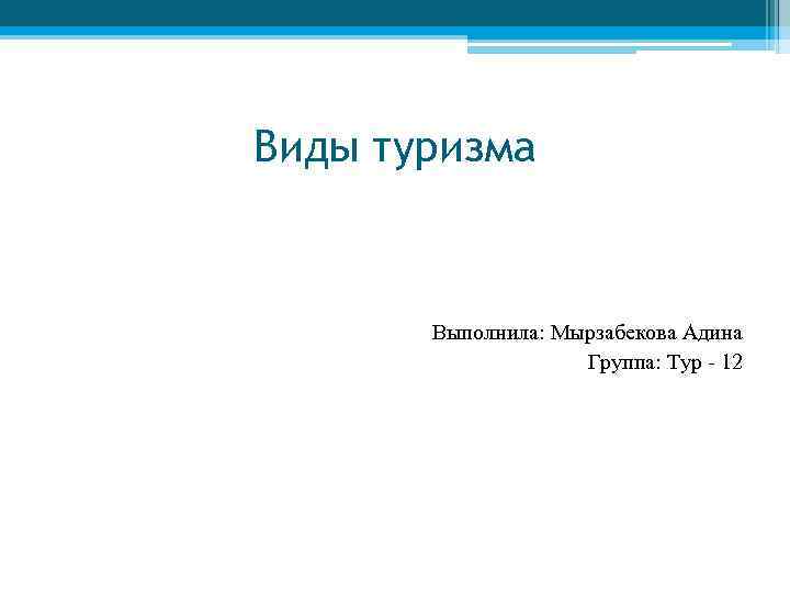 Виды туризма Выполнила: Мырзабекова Адина Группа: Тур - 12 