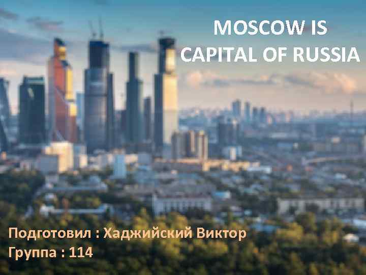 MOSCOW IS CAPITAL OF RUSSIA Подготовил : Хаджийский Виктор Группа : 114 