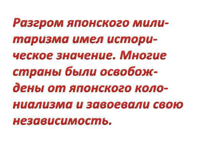 Разгром японского милитаризма имел историческое значение. Многие страны были освобождены от японского колониализма и