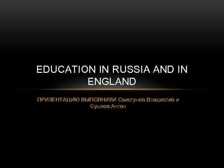 EDUCATION IN RUSSIA AND IN ENGLAND ПРИЗЕНТАЦИЮ ВЫПОЛНИЛИ Свистунов Владислав и Сушков Антон 