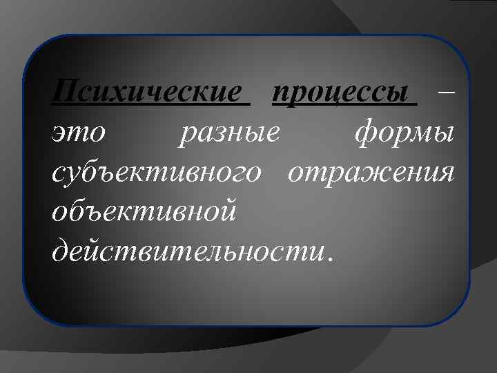 Психические процессы – это разные формы субъективного отражения объективной действительности. 