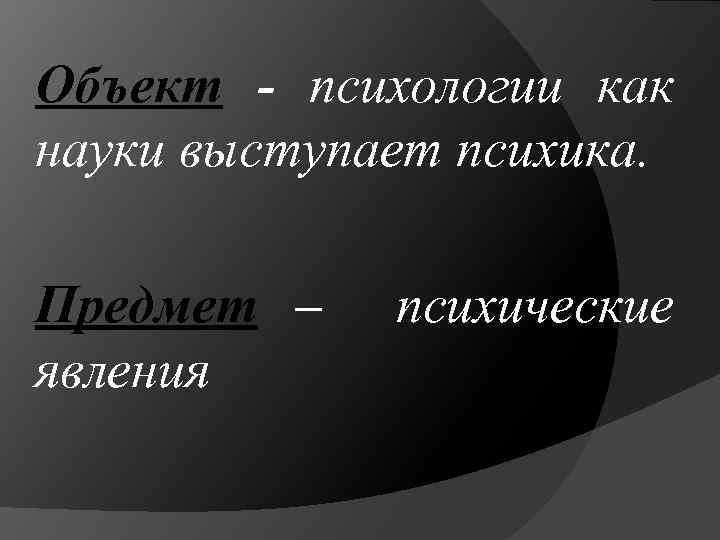 Объект - психологии как науки выступает психика. Предмет – явления психические 