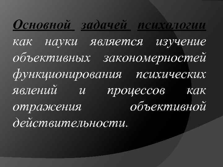 Основной задачей психологии как науки является изучение объективных закономерностей функционирования психических явлений и процессов