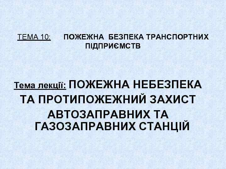 ТЕМА 10: ПОЖЕЖНА БЕЗПЕКА ТРАНСПОРТНИХ ПІДПРИЄМСТВ Тема лекції: ПОЖЕЖНА НЕБЕЗПЕКА ТА ПРОТИПОЖЕЖНИЙ ЗАХИСТ АВТОЗАПРАВНИХ