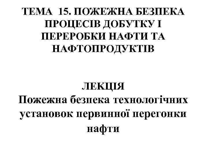 ТЕМА 15. ПОЖЕЖНА БЕЗПЕКА ПРОЦЕСІВ ДОБУТКУ І ПЕРЕРОБКИ НАФТИ ТА НАФТОПРОДУКТІВ ЛЕKЦІЯ Пожежна безпека