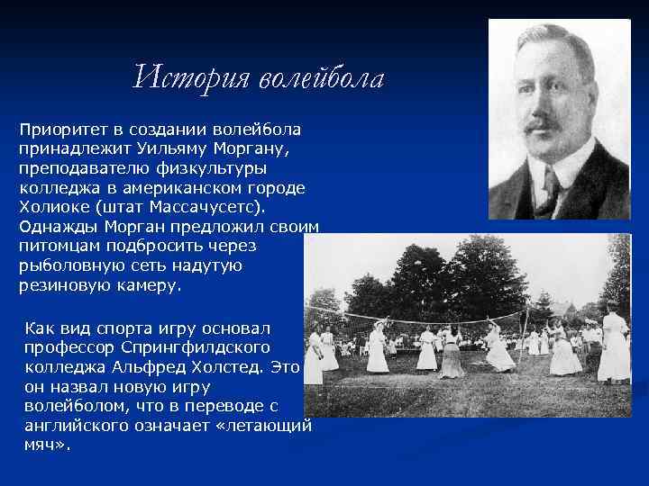 История волейбола Приоритет в создании волейбола принадлежит Уильяму Моргану, преподавателю физкультуры колледжа в американском