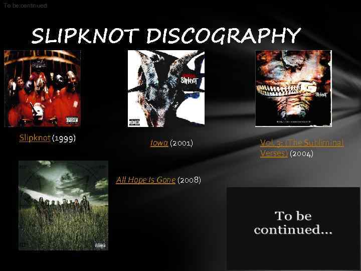 To be continued SLIPKNOT DISCOGRAPHY Iowa (2001) All Hope Is Gone (2008) Vol. 3: