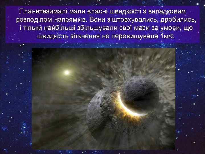 Планетезималі мали власні швидкості з випадковим розподілом напрямків. Вони зіштовхувались, дробились, і тільки найбільші