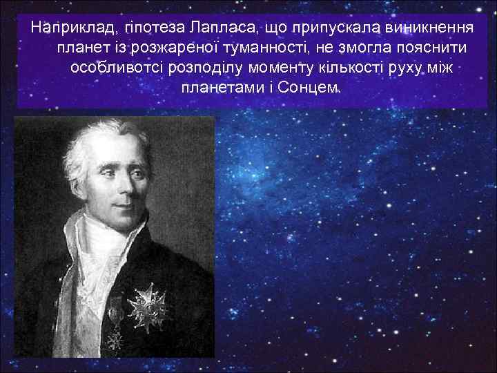 Наприклад, гіпотеза Лапласа, що припускала виникнення планет із розжареної туманності, не змогла пояснити особливотсі