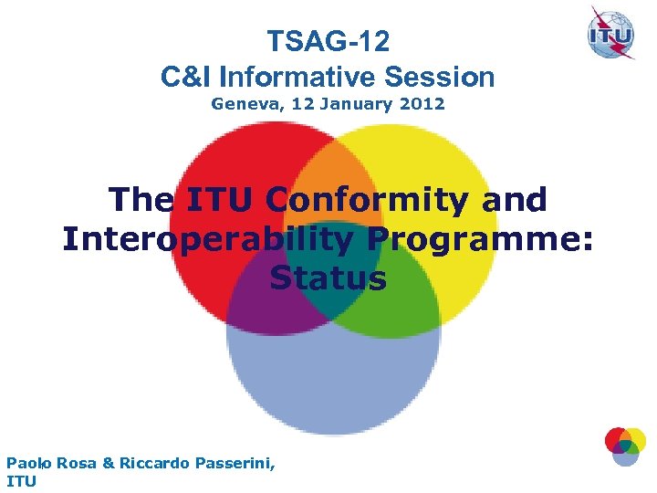 TSAG-12 C&I Informative Session Geneva, 12 January 2012 The ITU Conformity and Interoperability Programme: