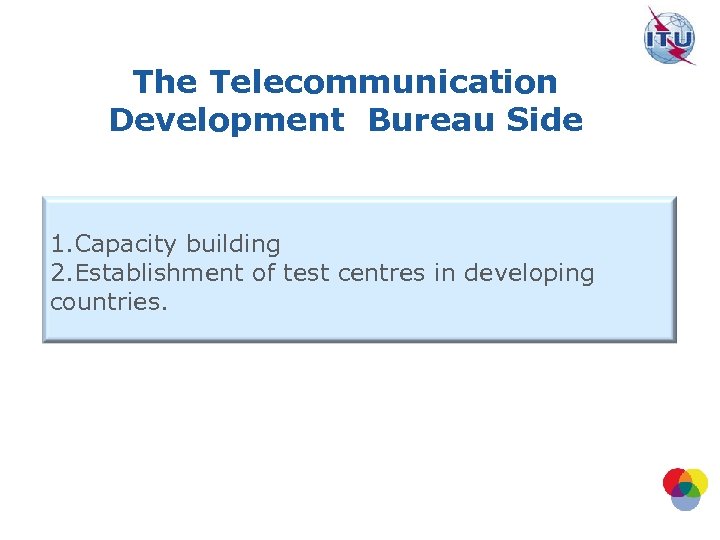 The Telecommunication Development Bureau Side 1. Capacity building 2. Establishment of test centres in