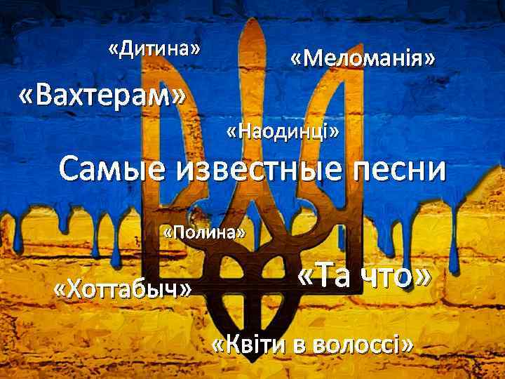  «Дитина» «Меломанія» «Вахтерам» «Наодинці» Самые известные песни «Полина» «Хоттабыч» «Та что» «Квіти в