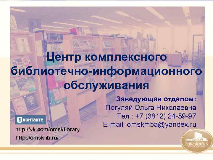 Центр комплексного библиотечно-информационного обслуживания http: //vk. com/omsklibrary http: //omsklib. ru/ Заведующая отделом: Погуляй Ольга