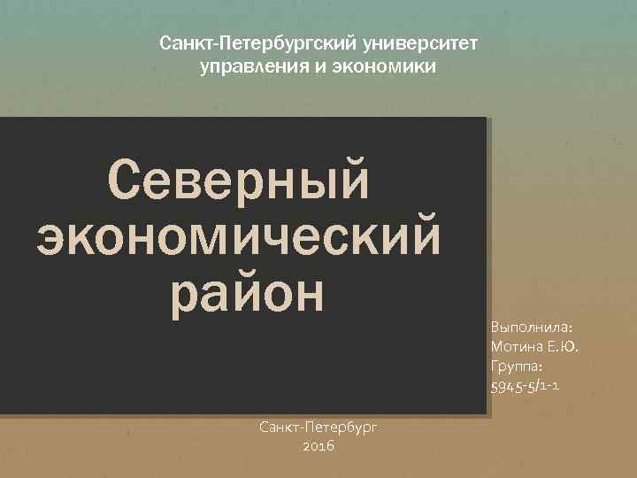 Санкт-Петербургский университет управления и экономики Северный экономический район Санкт-Петербург 2016 Выполнила: Мотина Е. Ю.