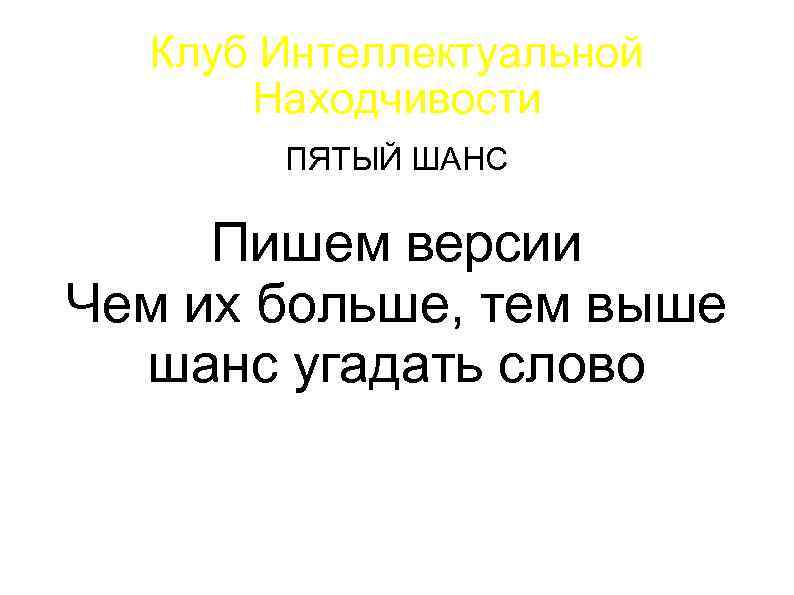 Клуб Интеллектуальной Находчивости ПЯТЫЙ ШАНС Пишем версии Чем их больше, тем выше шанс угадать