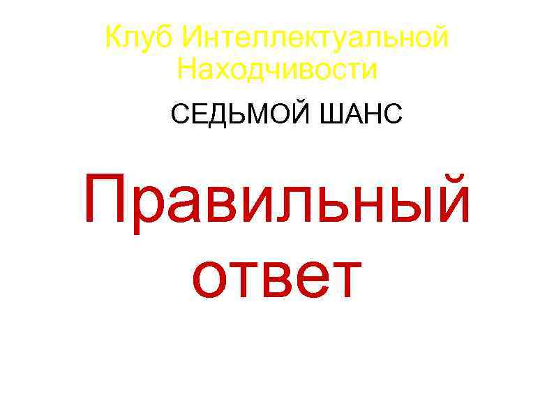 Клуб Интеллектуальной Находчивости СЕДЬМОЙ ШАНС Правильный ответ 