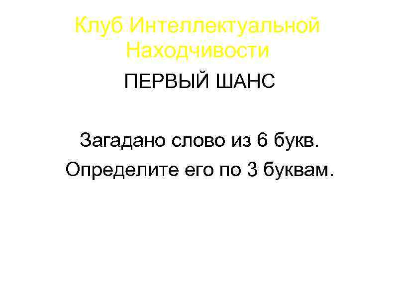 Клуб Интеллектуальной Находчивости ПЕРВЫЙ ШАНС Загадано слово из 6 букв. Определите его по 3