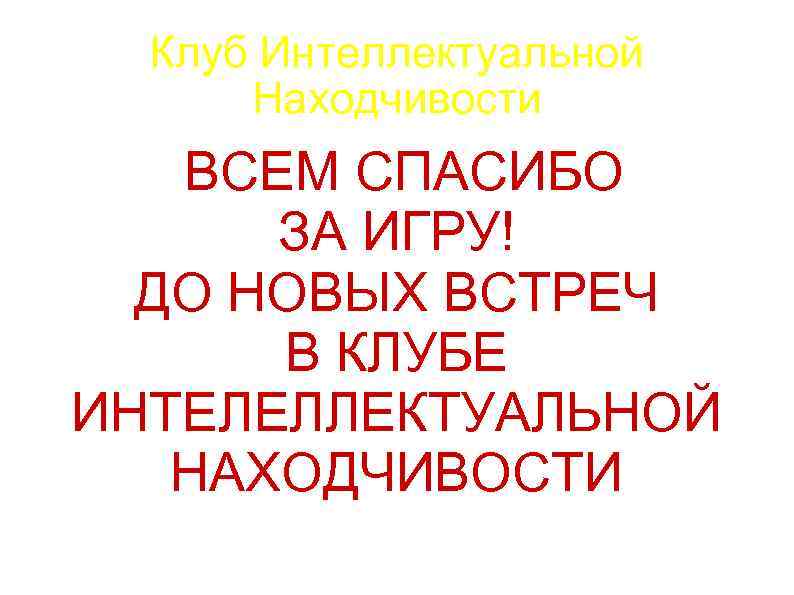 Клуб Интеллектуальной Находчивости ВСЕМ СПАСИБО ЗА ИГРУ! ДО НОВЫХ ВСТРЕЧ В КЛУБЕ ИНТЕЛЕЛЛЕКТУАЛЬНОЙ НАХОДЧИВОСТИ