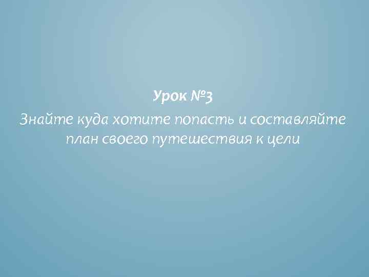 Урок № 3 Знайте куда хотите попасть и составляйте план своего путешествия к цели