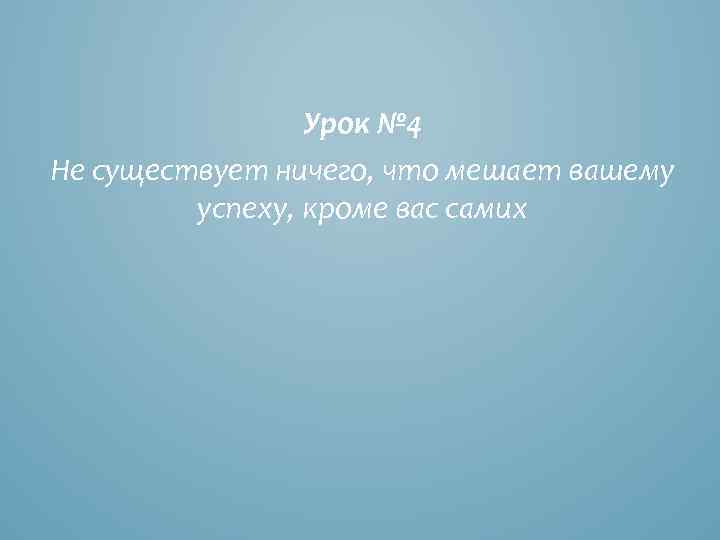 Урок № 4 Не существует ничего, что мешает вашему успеху, кроме вас самих 