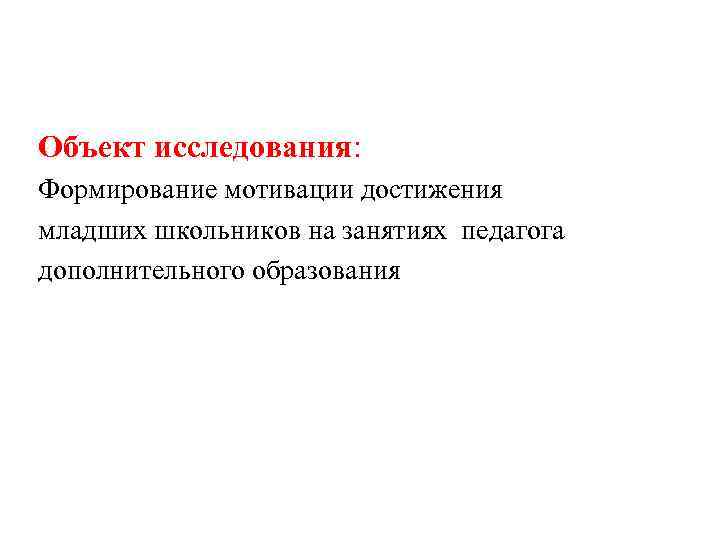 Объект исследования: Формирование мотивации достижения младших школьников на занятиях педагога дополнительного образования 
