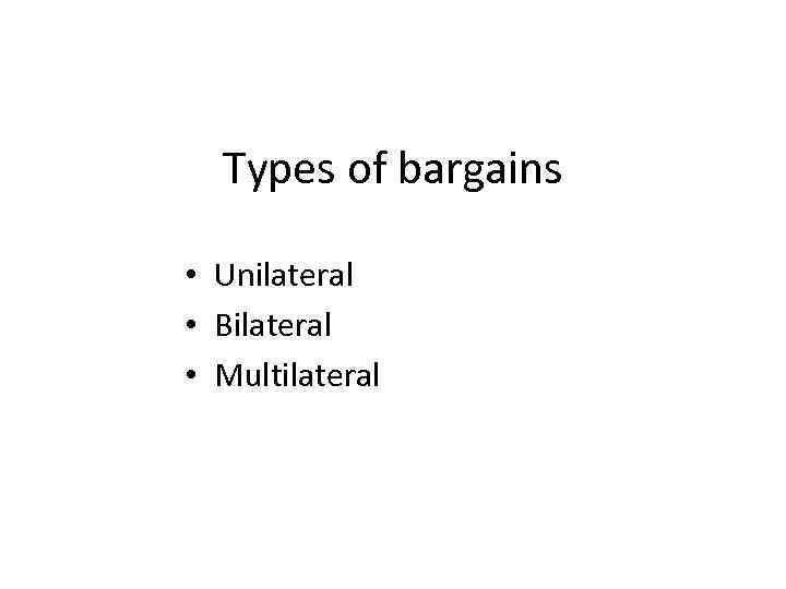 Types of bargains • Unilateral • Bilateral • Multilateral 