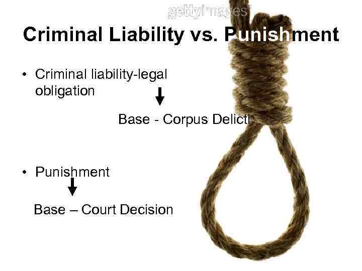 Criminal Liability vs. Punishment • Criminal liability-legal obligation Base - Corpus Delicti • Punishment