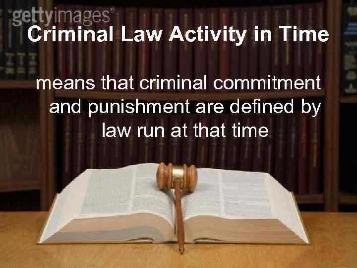 Criminal Law Activity in Time means that criminal commitment and punishment are defined by