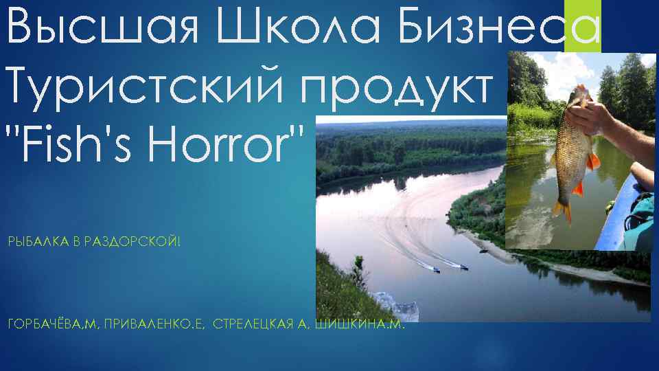 Высшая Школа Бизнеса Туристский продукт "Fish's Horror" РЫБАЛКА В РАЗДОРСКОЙ! ГОРБАЧЁВА, М, ПРИВАЛЕНКО. Е,