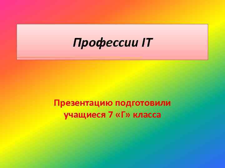 Профессии IT Презентацию подготовили учащиеся 7 «Г» класса 