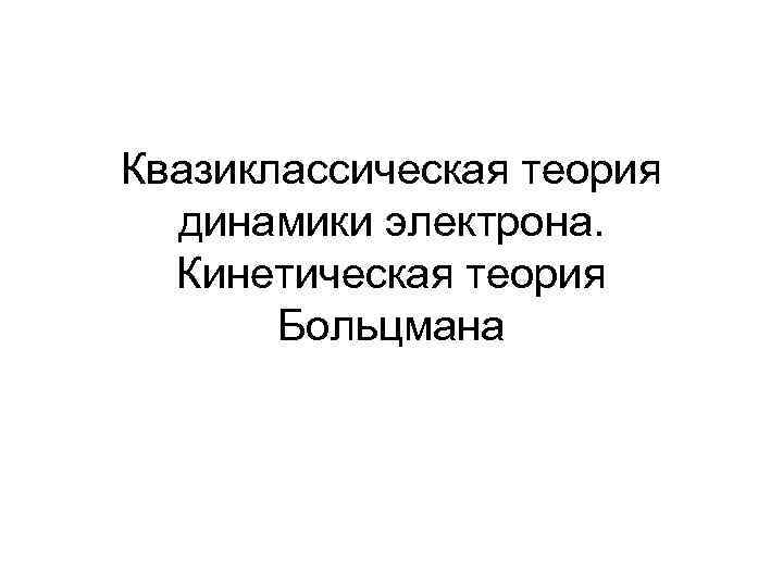 Квазиклассическая теория динамики электрона. Кинетическая теория Больцмана 