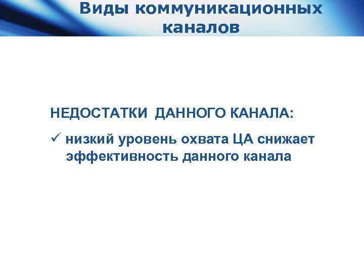 Виды коммуникационных каналов НЕДОСТАТКИ ДАННОГО КАНАЛА: ü низкий уровень охвата ЦА снижает эффективность данного
