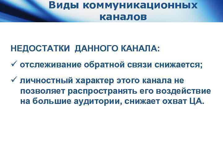 Виды коммуникационных каналов НЕДОСТАТКИ ДАННОГО КАНАЛА: ü отслеживание обратной связи снижается; ü личностный характер