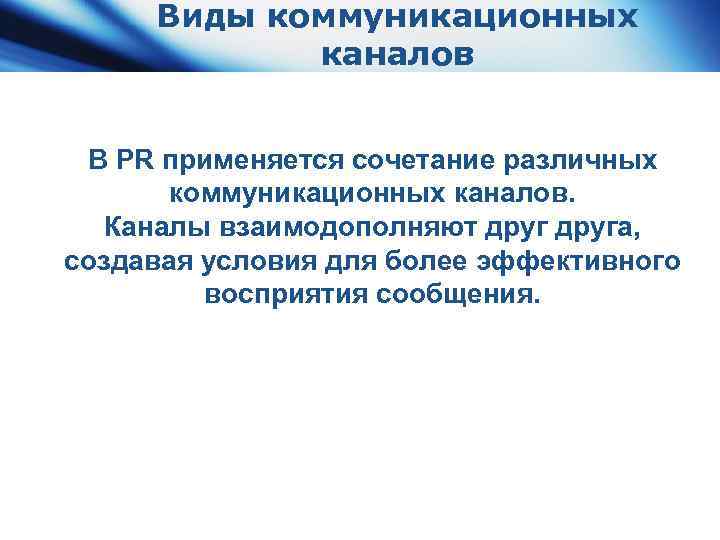 Виды коммуникационных каналов В PR применяется сочетание различных коммуникационных каналов. Каналы взаимодополняют друга, создавая