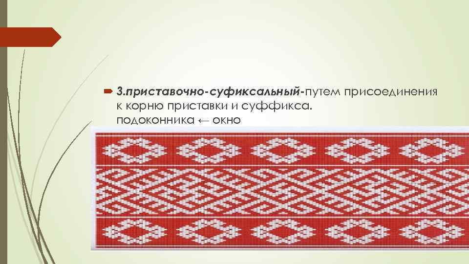  3. приставочно-суфиксальный-путем присоединения к корню приставки и суффикса. подоконника ← окно 