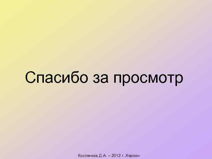 Спасибо за просмотр Козленков Д. А. – 2012 г. Херсон 