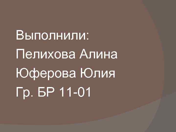 Выполнили: Пелихова Алина Юферова Юлия Гр. БР 11 -01 