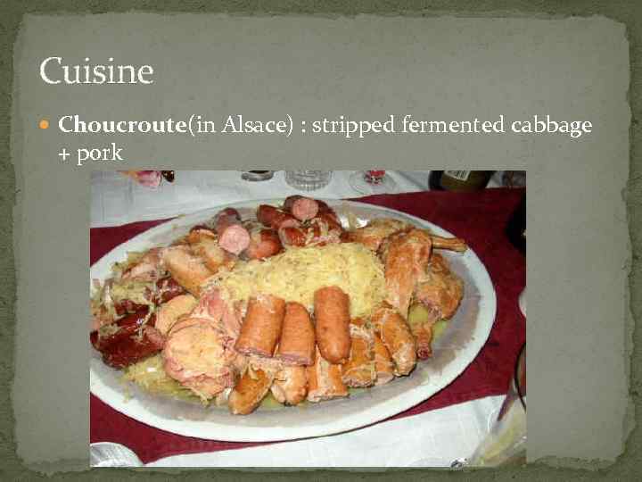 Cuisine Choucroute(in Alsace) : stripped fermented cabbage + pork 
