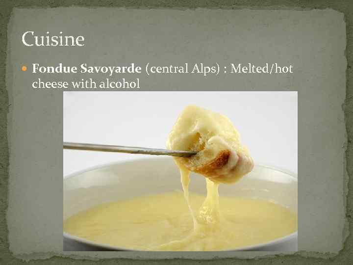 Cuisine Fondue Savoyarde (central Alps) : Melted/hot cheese with alcohol 
