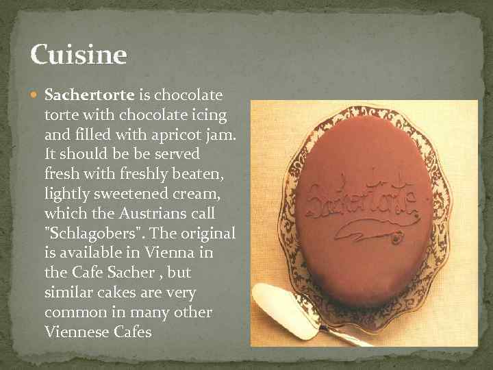 Cuisine Sachertorte is chocolate torte with chocolate icing and filled with apricot jam. It