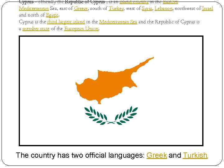 Cyprus - officially the Republic of Cyprus , is an island country in the