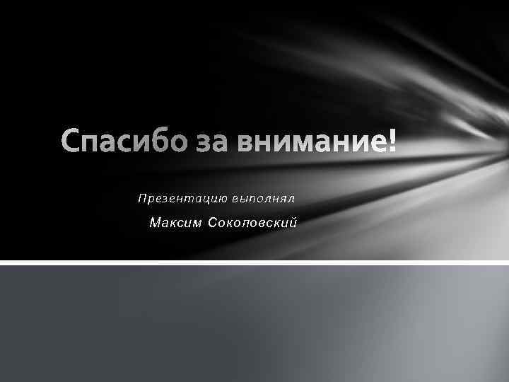  Презентацию выполнял Максим Соколовский 