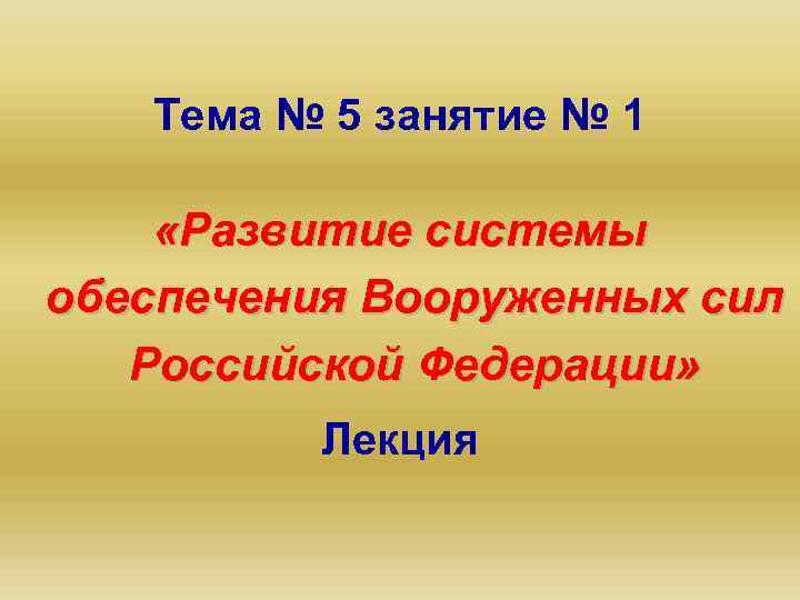 Тема № 5 занятие № 1 «Развитие системы обеспечения Вооруженных сил Российской Федерации» Лекция