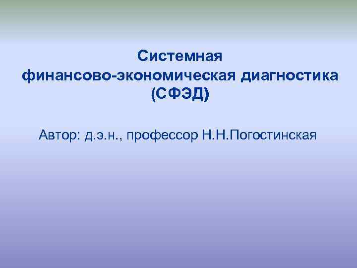 Системная финансово-экономическая диагностика (СФЭД) Автор: д. э. н. , профессор Н. Н. Погостинская 